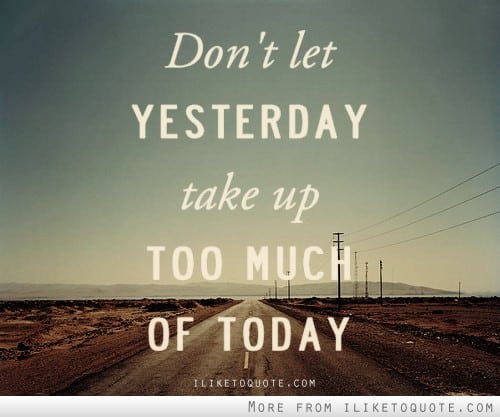Don’t Let Yesterday Take Up Too Much Of Today