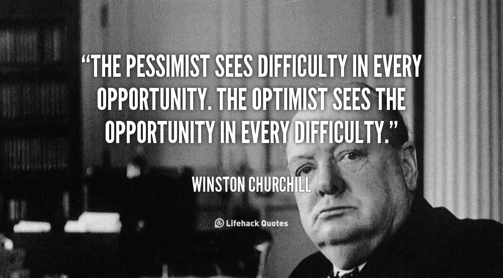 The Pessimist Sees Difficulty In Every Opportunity. The Optimist Sees The Opportunity In Every Difficulty.” -Winston Churchill