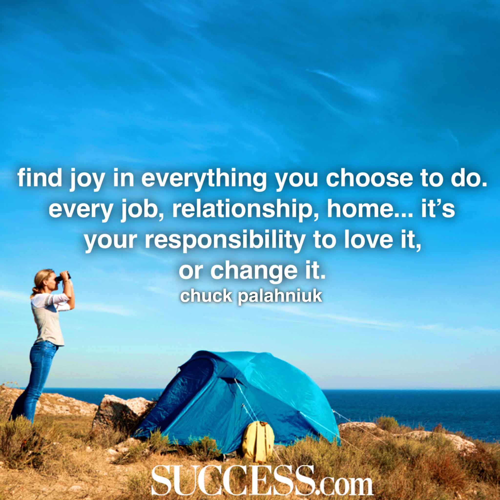 “Find joy in everything you choose to do. Every job relationship home... it’s your responsibility to love it or change it.” —Chuck Palahniuk-hoogbegaafd